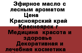  Эфирное масло с лесным ароматом › Цена ­ 350 - Красноярский край, Красноярск г. Медицина, красота и здоровье » Декоративная и лечебная косметика   . Красноярский край